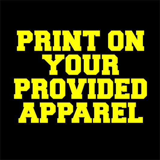 WE CAN PRINT ON YOUR PROVIDED APPAREL